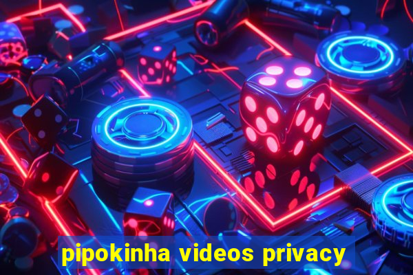 pipokinha videos privacy